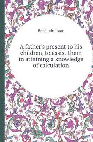 Cover image for A Father's Present to His Children, to Assist Them in Attaining a Knowledge of Calculation