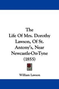 Cover image for The Life of Mrs. Dorothy Lawson, of St. Antony's, Near Newcastle-On-Tyne (1855)