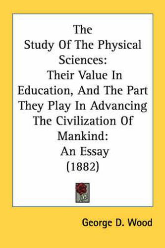 The Study of the Physical Sciences: Their Value in Education, and the Part They Play in Advancing the Civilization of Mankind: An Essay (1882)