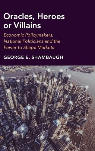 Cover image for Oracles, Heroes or Villains: Economic Policymakers, National Politicians and the Power to Shape Markets