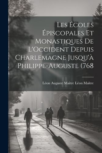 Les Ecoles Episcopales et Monastiques de L'Occident Depuis Charlemagne Jusqu'a Philippe-Auguste (768