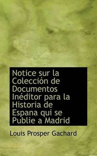 Cover image for Notice Sur La Colecci N de Documentos in Ditor Para La Historia de Espana Qui Se Publie a Madrid