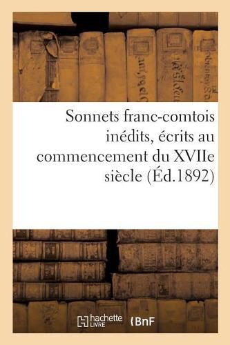 Sonnets Franc-Comtois Inedits, Ecrits Au Commencement Du Xviie Siecle: Et Publies Pour La Premiere Fois, d'Apres Le Manuscrit Original, Avec Une Introduction Historique