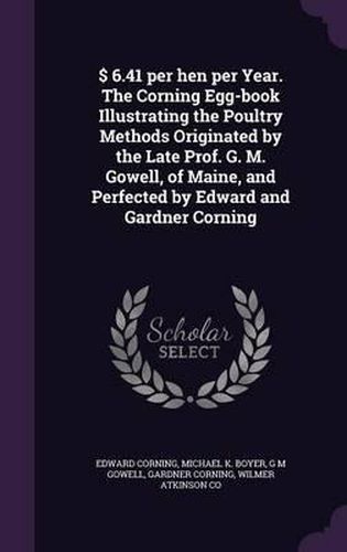 $ 6.41 Per Hen Per Year. the Corning Egg-Book Illustrating the Poultry Methods Originated by the Late Prof. G. M. Gowell, of Maine, and Perfected by Edward and Gardner Corning