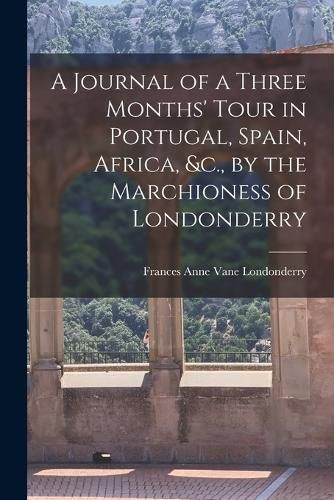 Cover image for A Journal of a Three Months' Tour in Portugal, Spain, Africa, &c., by the Marchioness of Londonderry