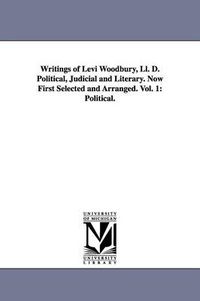 Cover image for Writings of Levi Woodbury, Ll. D. Political, Judicial and Literary. Now First Selected and Arranged. Vol. 1: Political.