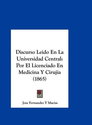 Cover image for Discurso Leido En La Universidad Central: Por El Licenciado En Medicina y Cirujia (1865)