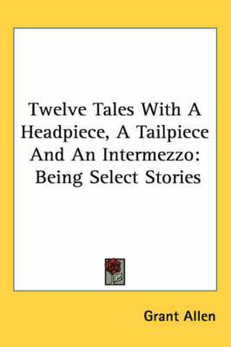 Cover image for Twelve Tales with a Headpiece, a Tailpiece and an Intermezzo: Being Select Stories