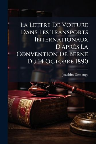 Cover image for La Lettre de Voiture Dans Les Transports Internationaux D'Aprs La Convention de Berne Du 14 Octobre 1890: Contribution L'Tude Des Art. 6, 7 Et 8 de Cette Convention ...