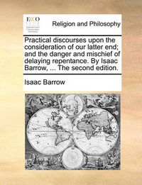 Cover image for Practical Discourses Upon the Consideration of Our Latter End; And the Danger and Mischief of Delaying Repentance. by Isaac Barrow, ... the Second Edition.