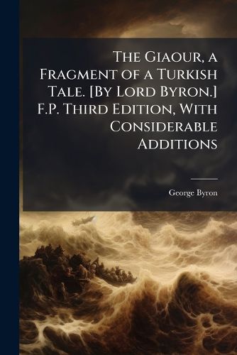 Cover image for The Giaour, a Fragment of a Turkish Tale. [By Lord Byron.] F.P. Third Edition, With Considerable Additions
