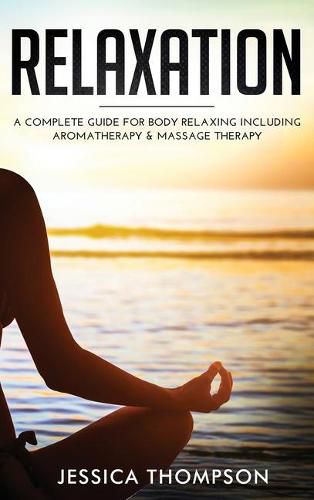 Relaxation: A Complete Guide for Body Relaxing Including Aromatherapy and Massage Therapy