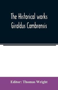 Cover image for The historical works Giraldus Cambrensis: containing The topography of Ireland and The history of the conquest of Ireland, tr. by Thomas Forrester; The itinerary through Wales, and The description of Wales, tr. by Sir Richard Colt Hoare, Bart.