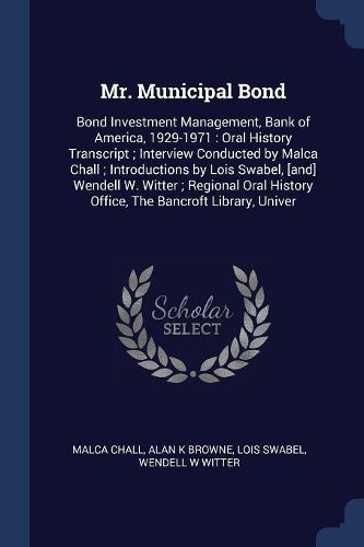 Cover image for Mr. Municipal Bond: Bond Investment Management, Bank of America, 1929-1971: Oral History Transcript; Interview Conducted by Malca Chall; Introductions by Lois Swabel, [And] Wendell W. Witter; Regional Oral History Office, the Bancroft Library, Univer