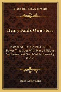 Cover image for Henry Ford's Own Story: How a Farmer Boy Rose to the Power That Goes with Many Millions Yet Never Lost Touch with Humanity (1917)