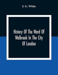 Cover image for History Of The Ward Of Walbrook In The City Of London: Together With An Account Of The Aldermen Of The Ward And Of The Two Remaining Churches, S. Stephen, Walbrook, & S. Swithin, London Stone, With Their Rectors