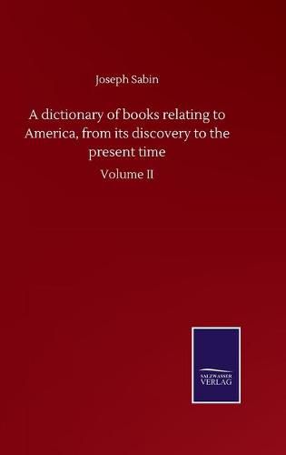 Cover image for A dictionary of books relating to America, from its discovery to the present time: Volume II