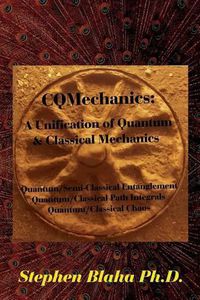 Cover image for Cqmechanics: A Unification of Quantum & Classical Mechanics: Quantum/Semi-Classical Entanglement, Quantum/Classical Path Integrals, Quantum/Classical Chaos