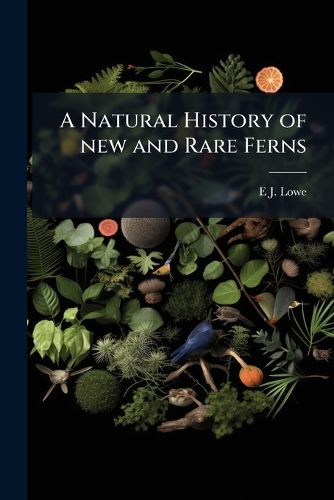 Cover image for A Natural History of New and Rare Ferns: Containing Species and Varieties, None of Which Are Included in Any of the Eight Volumes of  Ferns, British and Exotic,  Amongst Which Are the New Hymenophyllums and Trichomanes. with Col. Illus. and Wood-Cuts