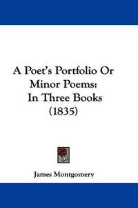 Cover image for A Poet's Portfolio Or Minor Poems: In Three Books (1835)