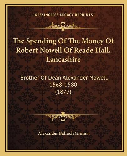 The Spending of the Money of Robert Nowell of Reade Hall, Lancashire: Brother of Dean Alexander Nowell, 1568-1580 (1877)