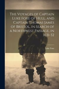 Cover image for The Voyages of Captain Luke Foxe of Hull, and Captain Thomas James of Bristol, in Search of a Northwest Passage, in 1631-32