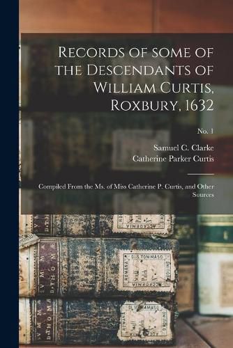 Records of Some of the Descendants of William Curtis, Roxbury, 1632: Compiled From the Ms. of Miss Catherine P. Curtis, and Other Sources; no. 1