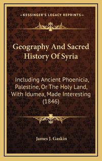 Cover image for Geography and Sacred History of Syria: Including Ancient Phoenicia, Palestine, or the Holy Land, with Idumea, Made Interesting (1846)