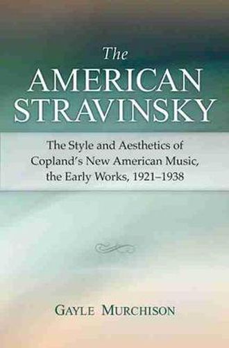 Cover image for The American Stravinsky: The Style and Aesthetics of Copland's New American Music, the Early Works, 1921-1938