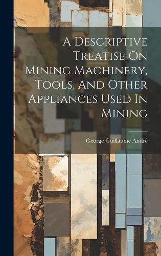 Cover image for A Descriptive Treatise On Mining Machinery, Tools, And Other Appliances Used In Mining