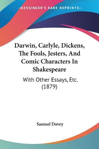 Cover image for Darwin, Carlyle, Dickens, the Fools, Jesters, and Comic Characters in Shakespeare: With Other Essays, Etc. (1879)