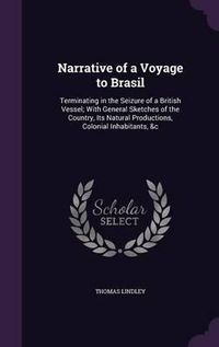 Cover image for Narrative of a Voyage to Brasil: Terminating in the Seizure of a British Vessel; With General Sketches of the Country, Its Natural Productions, Colonial Inhabitants, &C