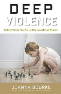 Cover image for Deep Violence: Military Violence, War Play, and the Social Life of Weapons