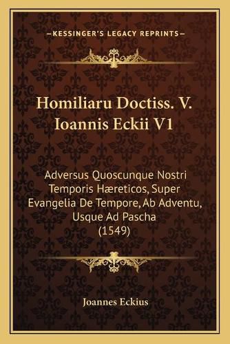 Homiliaru Doctiss. V. Ioannis Eckii V1: Adversus Quoscunque Nostri Temporis Haereticos, Super Evangelia de Tempore, AB Adventu, Usque Ad Pascha (1549)