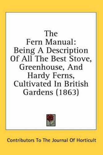 Cover image for The Fern Manual: Being a Description of All the Best Stove, Greenhouse, and Hardy Ferns, Cultivated in British Gardens (1863)