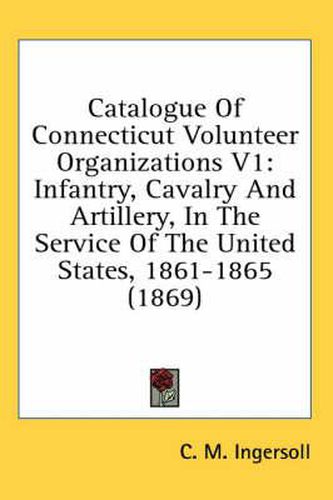 Cover image for Catalogue of Connecticut Volunteer Organizations V1: Infantry, Cavalry and Artillery, in the Service of the United States, 1861-1865 (1869)