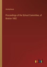 Cover image for Proceedings of the School Committee, of Boston 1882