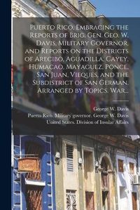 Cover image for Puerto Rico, Embracing the Reports of Brig. Gen. Geo. W. Davis, Military Governor, and Reports on the Districts of Arecibo, Aguadilla, Cayey, Humacao, Mayaguez, Ponce, San Juan, Vieques, and the Subdistrict of San German. Arranged by Topics. War...