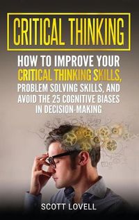 Cover image for Critical Thinking: How to Improve Your Critical Thinking and Problem-Solving Skills and Avoid the 25 Cognitive Biases in Decision-Making