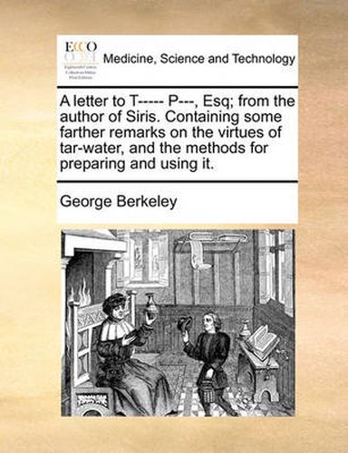 Cover image for A Letter to T----- P---, Esq; From the Author of Siris. Containing Some Farther Remarks on the Virtues of Tar-Water, and the Methods for Preparing and Using It.