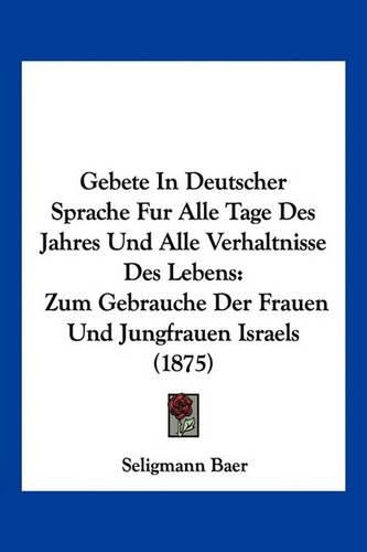 Cover image for Gebete in Deutscher Sprache Fur Alle Tage Des Jahres Und Alle Verhaltnisse Des Lebens: Zum Gebrauche Der Frauen Und Jungfrauen Israels (1875)