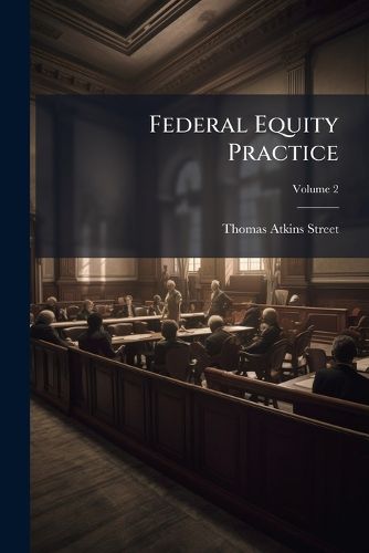 Cover image for Federal Equity Practice: A Treatise on the Pleadings Used and Practice Followed in Courts of the United States in the Exercise of Their Equity Jurisdiction, Volume 2