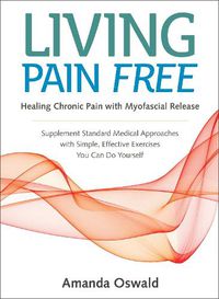 Cover image for Living Pain Free: Healing Chronic Pain with Myofascial Release--Supplement Standard Medical Approaches with Simple, Effective Exercises You Can Do Yourself