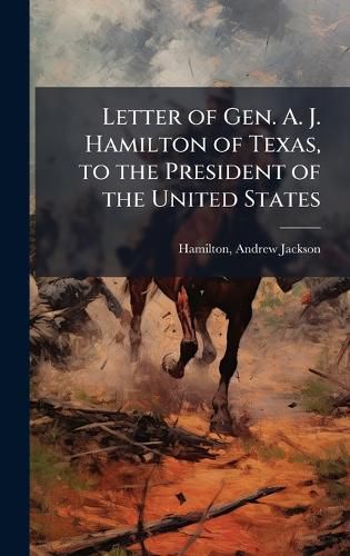 Cover image for Letter of Gen. A. J. Hamilton of Texas, to the President of the United States