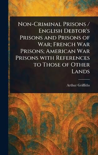 Cover image for Non-Criminal Prisons / English Debtor's Prisons and Prisons of War; French War Prisons; American War Prisons With References to Those of Other Lands