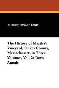 Cover image for The History of Martha's Vineyard, Dukes County, Massachusetts in Three Volumes, Vol. 2: Town Annals