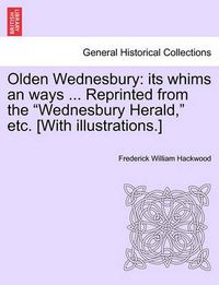 Cover image for Olden Wednesbury: Its Whims an Ways ... Reprinted from the Wednesbury Herald, Etc. [With Illustrations.]