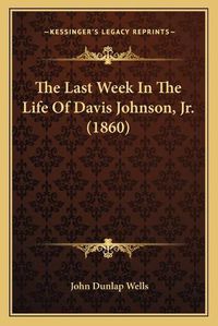 Cover image for The Last Week in the Life of Davis Johnson, JR. (1860)