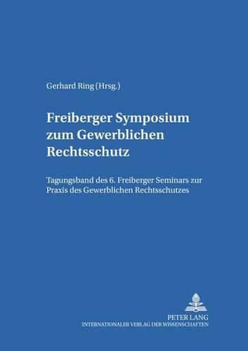 Cover image for Freiberger Symposium Zum Gewerblichen Rechtsschutz: Tagungsband Des 6. Freiberger Seminars Zur Praxis Des Gewerblichen Rechtsschutzes
