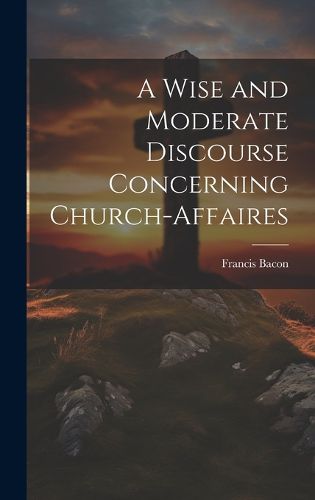 A Wise and Moderate Discourse Concerning Church-affaires